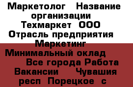 Маркетолог › Название организации ­ Техмаркет, ООО › Отрасль предприятия ­ Маркетинг › Минимальный оклад ­ 20 000 - Все города Работа » Вакансии   . Чувашия респ.,Порецкое. с.